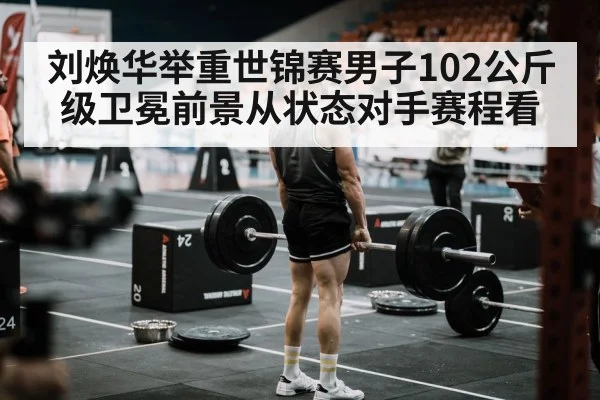 刘焕华举重世锦赛男子102公斤级卫冕前景从状态对手赛程看 | bet365